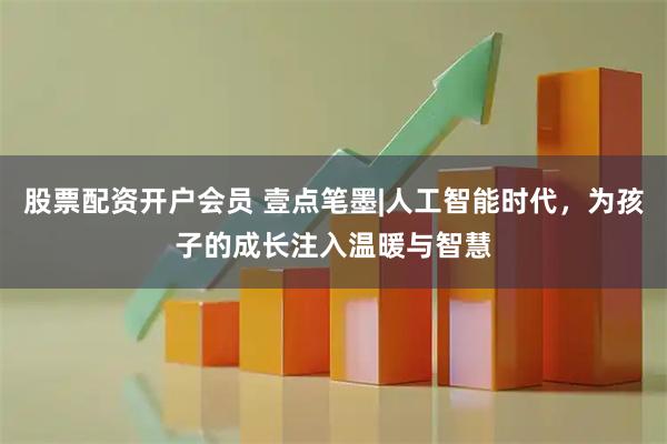 股票配资开户会员 壹点笔墨|人工智能时代，为孩子的成长注入温暖与智慧