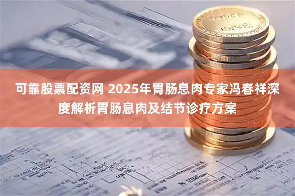 可靠股票配资网 2025年胃肠息肉专家冯春祥深度解析胃肠息肉及结节诊疗方案