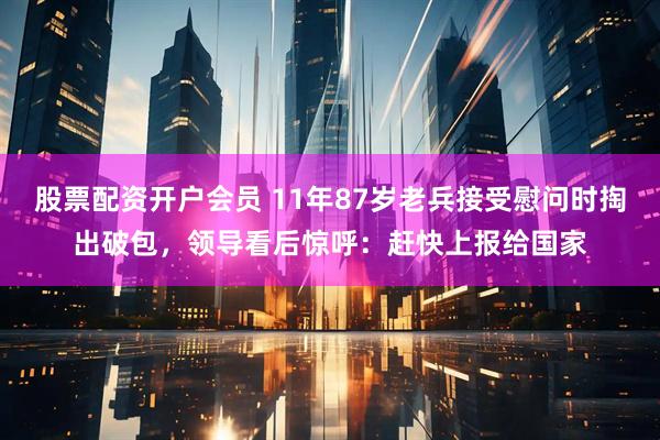 股票配资开户会员 11年87岁老兵接受慰问时掏出破包，领导看后惊呼：赶快上报给国家