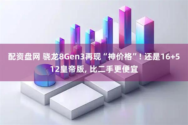 配资盘网 骁龙8Gen3再现“神价格”! 还是16+512皇帝版, 比二手更便宜