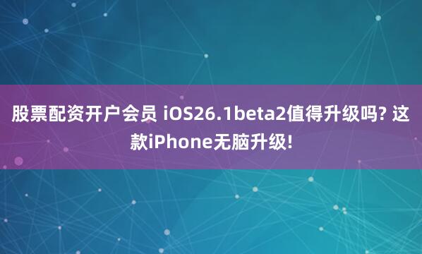 股票配资开户会员 iOS26.1beta2值得升级吗? 这款iPhone无脑升级!