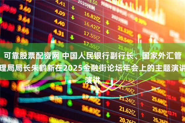 可靠股票配资网 中国人民银行副行长、国家外汇管理局局长朱鹤新在2025金融街论坛年会上的主题演讲