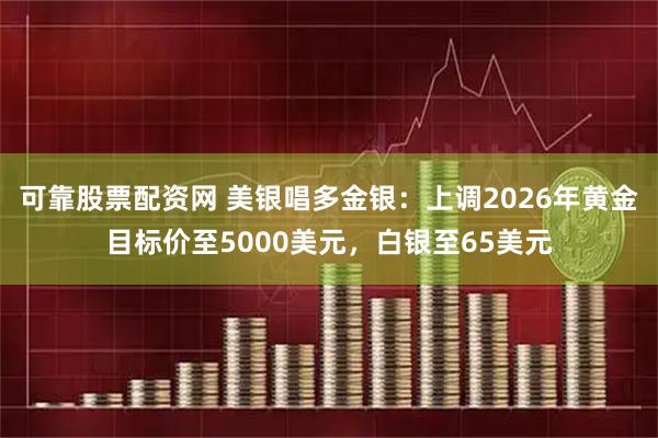 可靠股票配资网 美银唱多金银：上调2026年黄金目标价至5000美元，白银至65美元