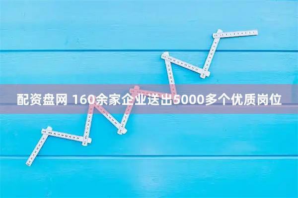 配资盘网 160余家企业送出5000多个优质岗位