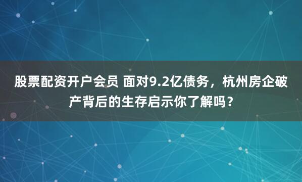 股票配资开户会员 面对9.2亿债务，杭州房企破产背后的生存启示你了解吗？