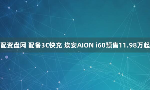 配资盘网 配备3C快充 埃安AION i60预售11.98万起