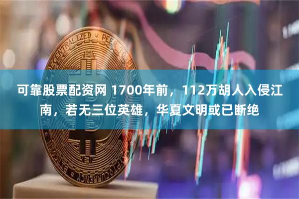 可靠股票配资网 1700年前，112万胡人入侵江南，若无三位英雄，华夏文明或已断绝