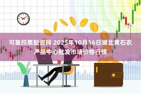 可靠股票配资网 2025年10月16日湖北黄石农产品中心批发市场价格行情