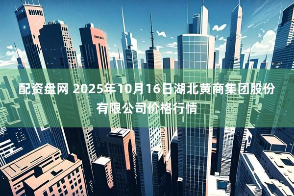 配资盘网 2025年10月16日湖北黄商集团股份有限公司价格行情