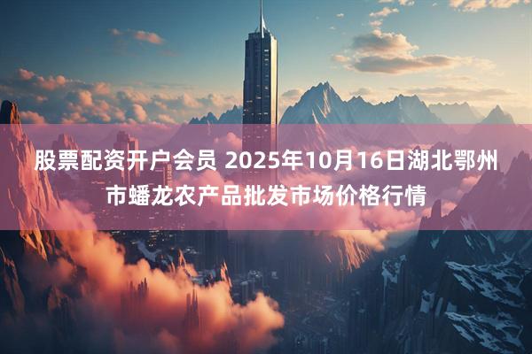 股票配资开户会员 2025年10月16日湖北鄂州市蟠龙农产品批发市场价格行情