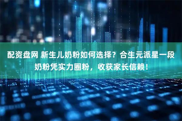 配资盘网 新生儿奶粉如何选择？合生元派星一段奶粉凭实力圈粉，收获家长信赖！