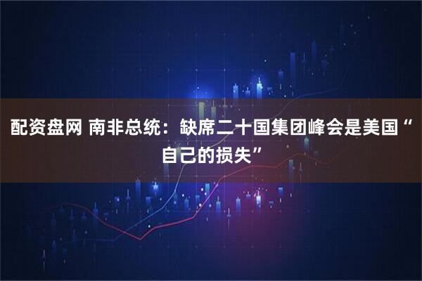 配资盘网 南非总统：缺席二十国集团峰会是美国“自己的损失”