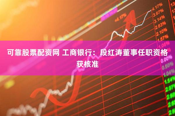 可靠股票配资网 工商银行：段红涛董事任职资格获核准