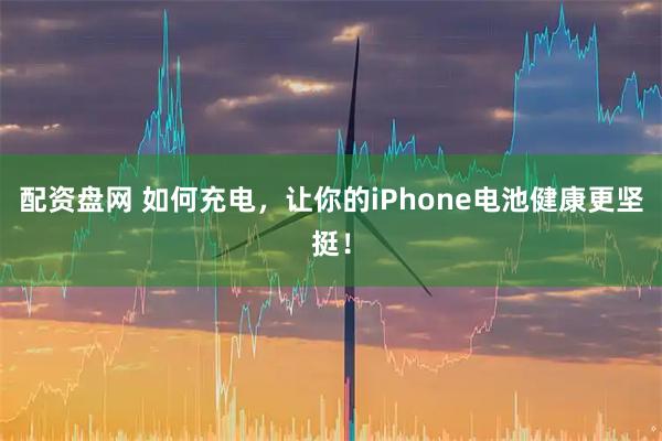 配资盘网 如何充电，让你的iPhone电池健康更坚挺！