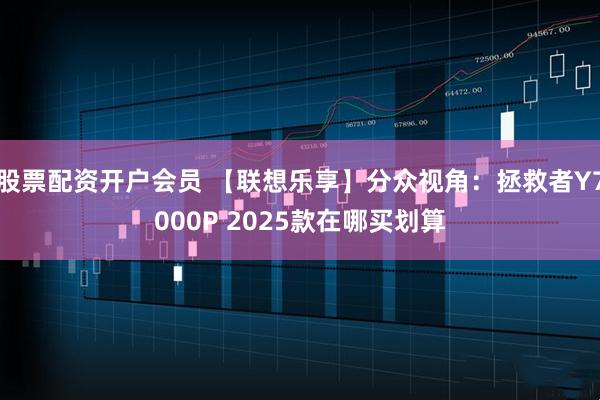 股票配资开户会员 【联想乐享】分众视角：拯救者Y7000P 2025款在哪买划算