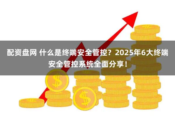 配资盘网 什么是终端安全管控?2025年6大终端安全管控系统全面分享!