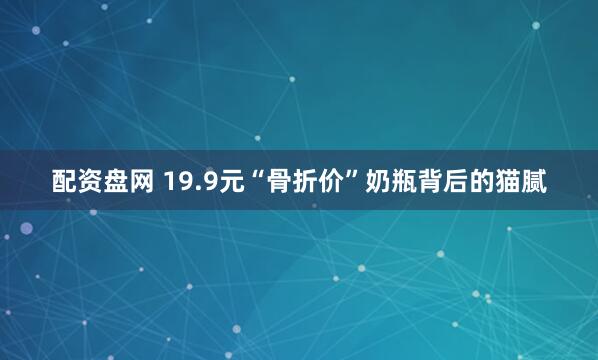 配资盘网 19.9元“骨折价”奶瓶背后的猫腻