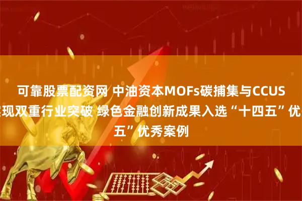 可靠股票配资网 中油资本MOFs碳捕集与CCUS保险实现双重行业突破 绿色金融创新成果入选“十四五”优秀案例