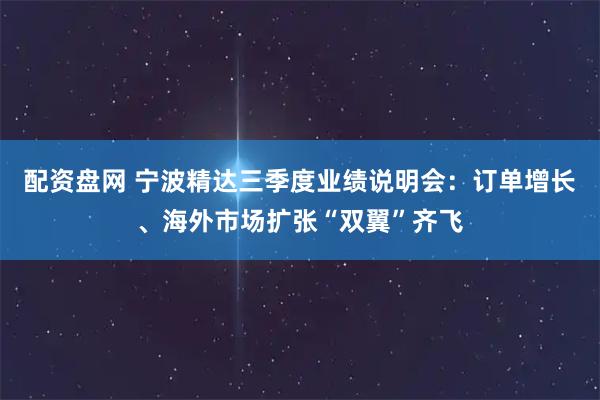 配资盘网 宁波精达三季度业绩说明会:订单增长、海外市场扩张“双翼”齐飞