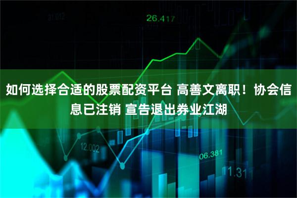如何选择合适的股票配资平台 高善文离职！协会信息已注销 宣告退出券业江湖