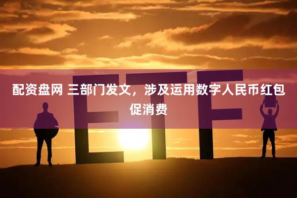 配资盘网 三部门发文，涉及运用数字人民币红包促消费