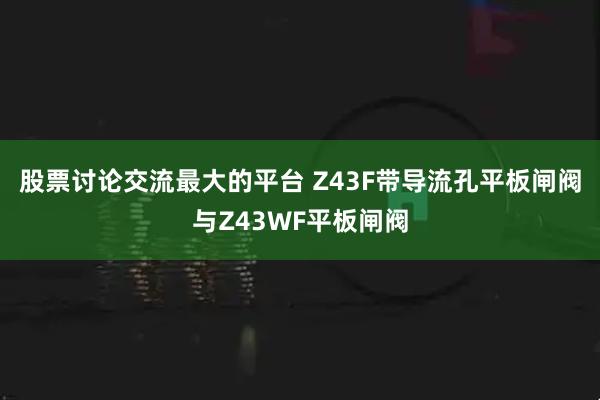 股票讨论交流最大的平台 Z43F带导流孔平板闸阀与Z43WF平板闸阀