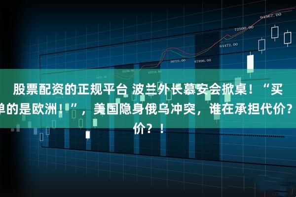 股票配资的正规平台 波兰外长慕安会掀桌！“买单的是欧洲！”，美国隐身俄乌冲突，谁在承担代价？！