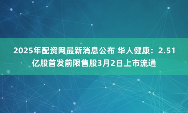 2025年配资网最新消息公布 华人健康：2.51亿股首发前限售股3月2日上市流通