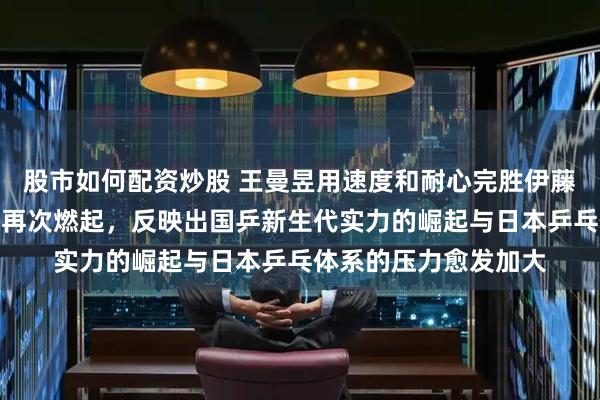 股市如何配资炒股 王曼昱用速度和耐心完胜伊藤美诚，中日女乒对抗再次燃起，反映出国乒新生代实力的崛起与日本乒乓体系的压力愈发加大