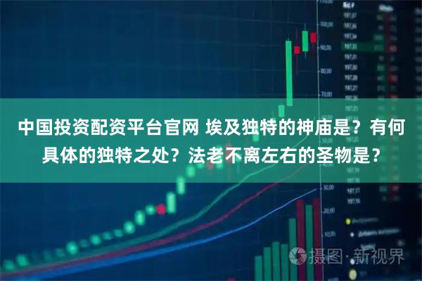 中国投资配资平台官网 埃及独特的神庙是?有何具体的独特之处?法老不离左右的圣物是?