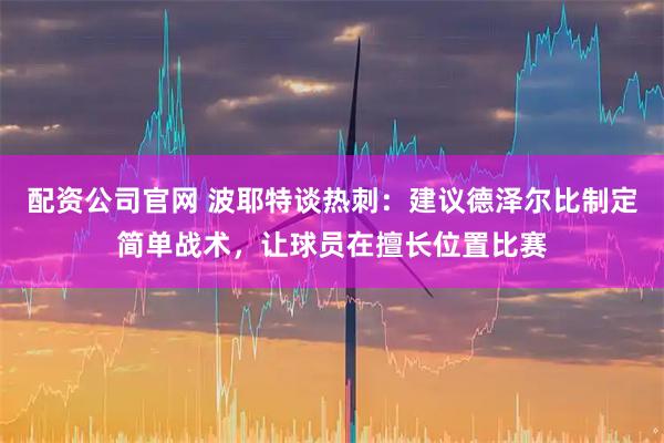 配资公司官网 波耶特谈热刺:建议德泽尔比制定简单战术,让球员在擅长位置比赛