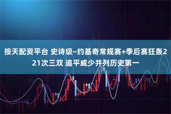 按天配资平台 史诗级~约基奇常规赛+季后赛狂轰221次三双 追平威少并列历史第一
