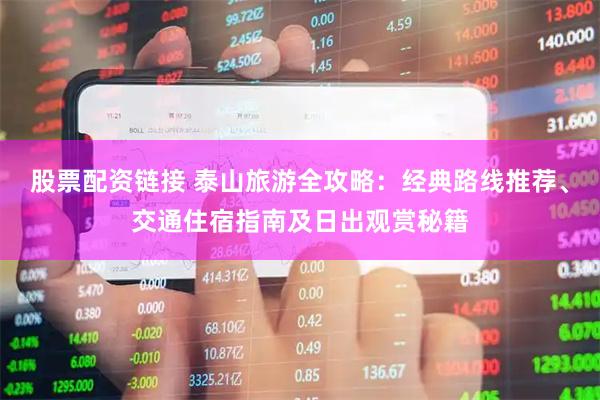 股票配资链接 泰山旅游全攻略：经典路线推荐、交通住宿指南及日出观赏秘籍