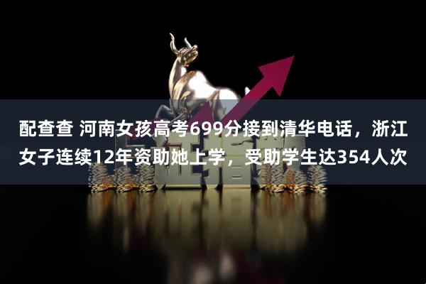 配查查 河南女孩高考699分接到清华电话，浙江女子连续12年资助她上学，受助学生达354人次