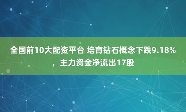 全国前10大配资平台 培育钻石概念下跌9.18%，主力资金净流出17股