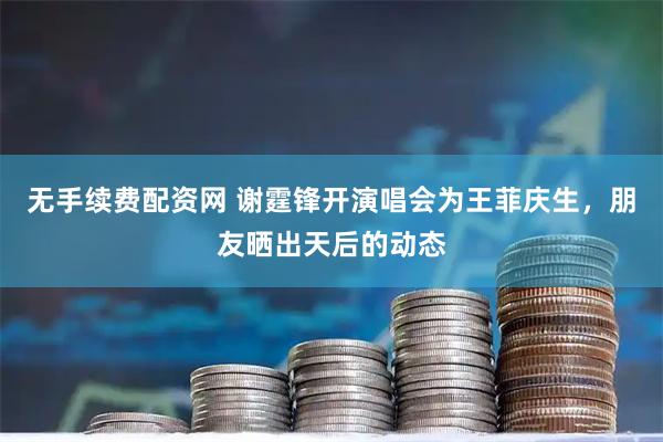 无手续费配资网 谢霆锋开演唱会为王菲庆生，朋友晒出天后的动态