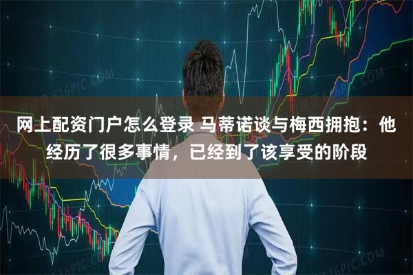 网上配资门户怎么登录 马蒂诺谈与梅西拥抱：他经历了很多事情，已经到了该享受的阶段