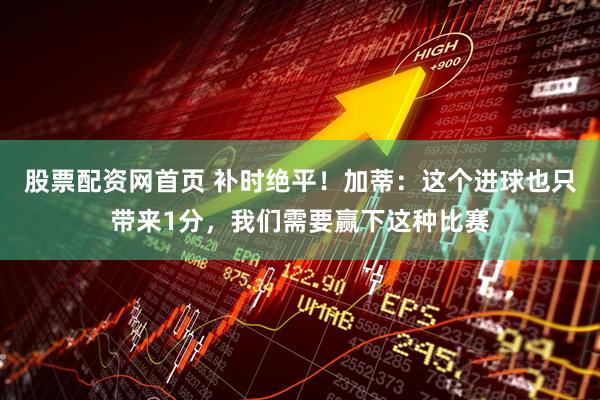 股票配资网首页 补时绝平！加蒂：这个进球也只带来1分，我们需要赢下这种比赛