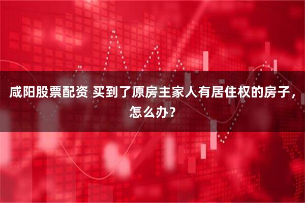 咸阳股票配资 买到了原房主家人有居住权的房子,怎么办?