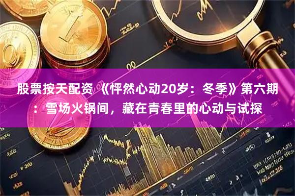 股票按天配资 《怦然心动20岁：冬季》第六期：雪场火锅间，藏在青春里的心动与试探