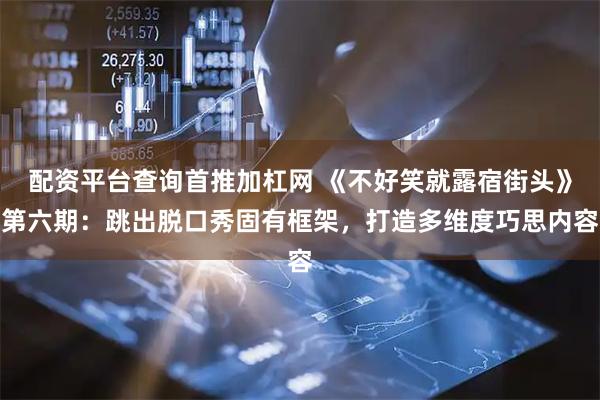 配资平台查询首推加杠网 《不好笑就露宿街头》第六期：跳出脱口秀固有框架，打造多维度巧思内容