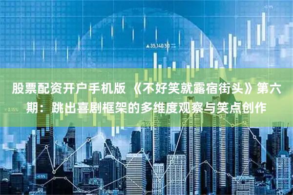 股票配资开户手机版 《不好笑就露宿街头》第六期：跳出喜剧框架的多维度观察与笑点创作